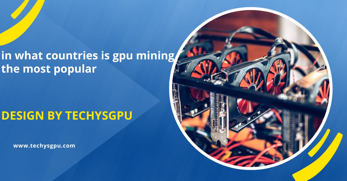 In What Countries Is Gpu Mining The Most Popular – Top Countries For Gpu Mining!