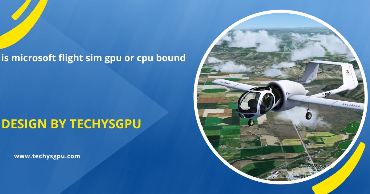 Is Microsoft Flight Sim Gpu Or Cpu Bound – A Complete Guide!