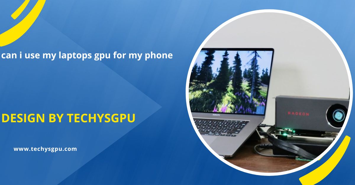 Can I Use My Laptops Gpu For My Phone – A Complete Guide!